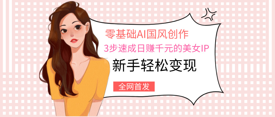 零基础AI国风创作：3步速成日赚千元的美女IP，新手轻松变现-云起副业网