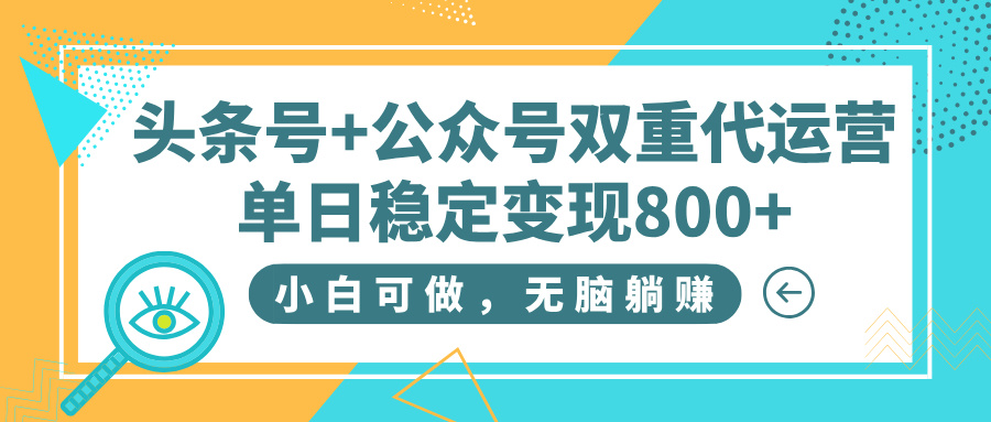 头条号+公众号双重代运营，小白可做，无脑躺赚，单日稳定变现800+-云起副业网