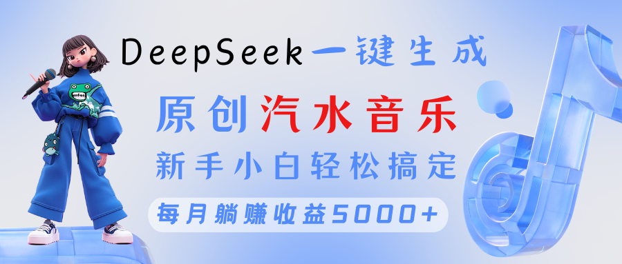 原创汽水音乐DeepSeek一键生成 新手小白轻松搞定 每月躺赚5000+-云起副业网