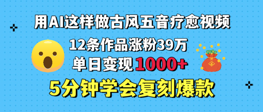 用AI这样做古风五音疗愈视频,12条作品涨粉39万,单日变现1000+,五分钟学会复刻爆款-云起副业网
