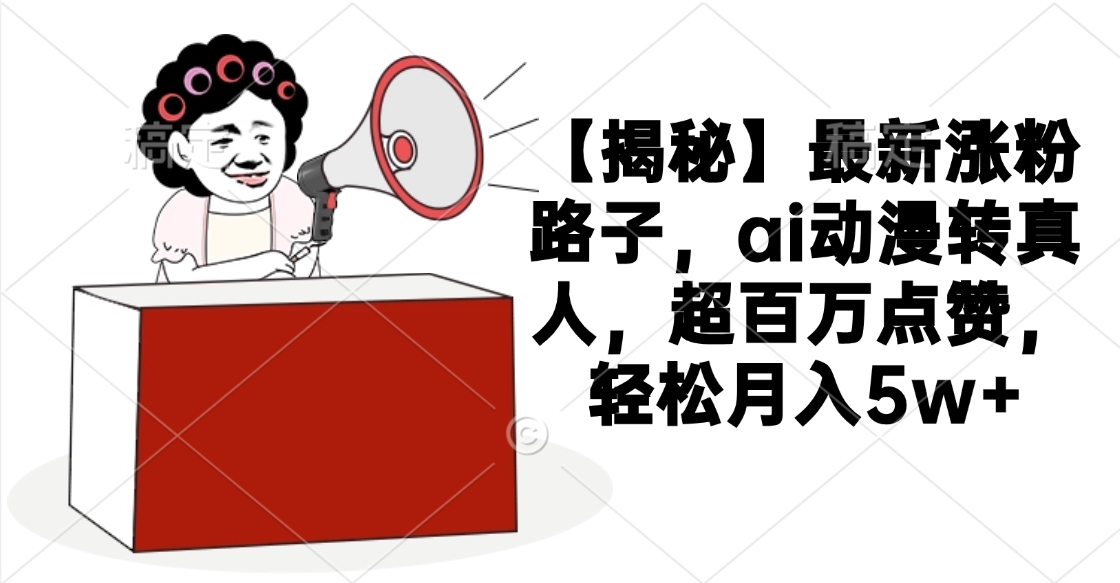 【揭秘】最新涨粉路子,ai动漫转真人,超百万点赞,轻松月入5w+-云起副业网