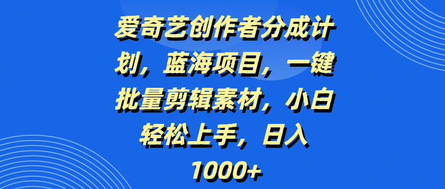 爱奇艺创作者分成计划，蓝海项目，一键批量剪辑素材，小白轻松上手，日入1000+-云起副业网