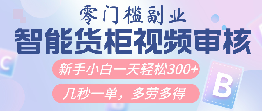 智能货柜视频审核，几秒一单，多劳多得，新人小白一天轻松300+，零门槛-云起副业网
