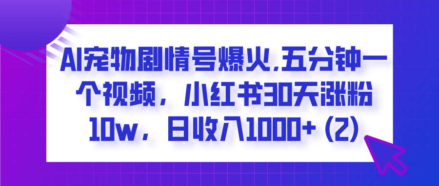 AI宠物剧情号爆火,五分钟一个视频,小红书30天涨粉10w,日收入1000+-云起副业网