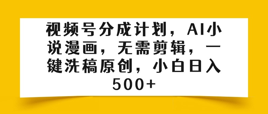视频号分成计划，AI小说漫画，无需剪辑，一键洗稿原创，小白日入500+-云起副业网