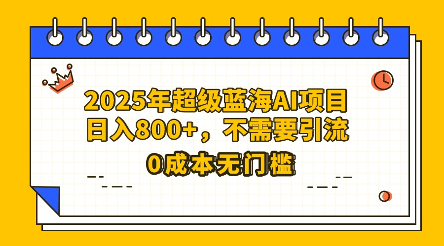 25年超级蓝海AI项目日入800+，不需要引流零成本-云起副业网