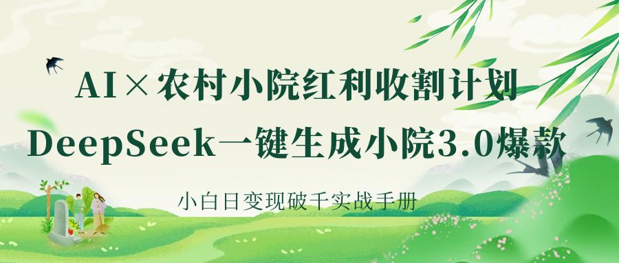 《AI×农村小院红利收割：DeepSeek一键生成小院3.0爆款，小白日变现破千实战手册》-云起副业网