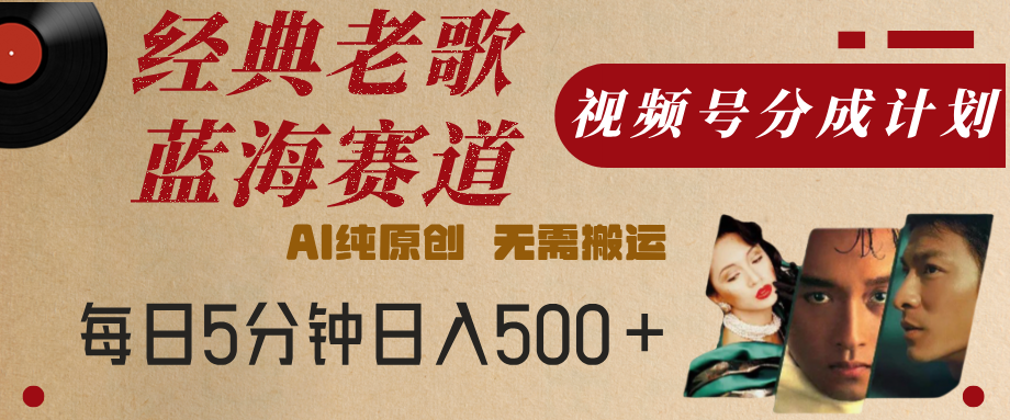 最新经典老歌赛道，视频号分成计划，收益拿到手软，AI纯原创，无需搬运，每天5分钟，单号日入500+-云起副业网