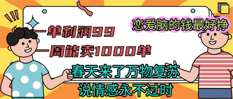 《一单利润99 一周能出1000单，春天来了，万物复苏，恋爱脑的钱最好赚》-云起副业网