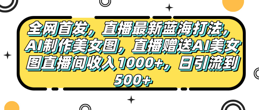 全网首发，直播最新蓝海打法，AI制作美女图，直播赠送AI美女图直播间收入1000+，日引流到500+，-云起副业网