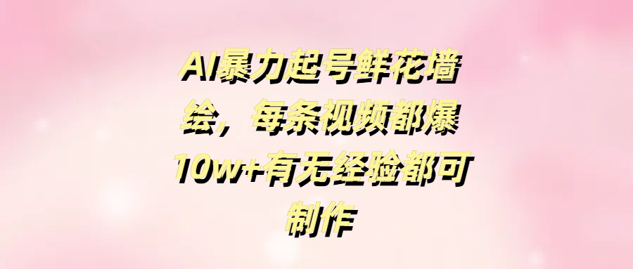 AI暴力起号鲜花墙绘，每条视频都爆10w+有无经验都可制作-云起副业网