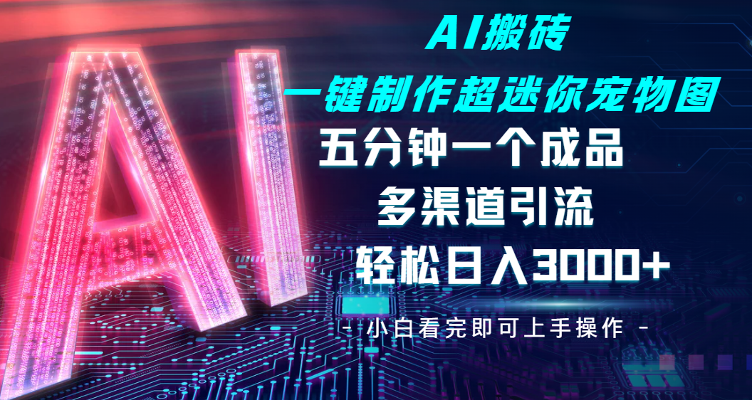 Ai 搬砖一键制作超迷你宠物图，五分钟一个成品，多渠道引流，轻松日入 3000-云起副业网