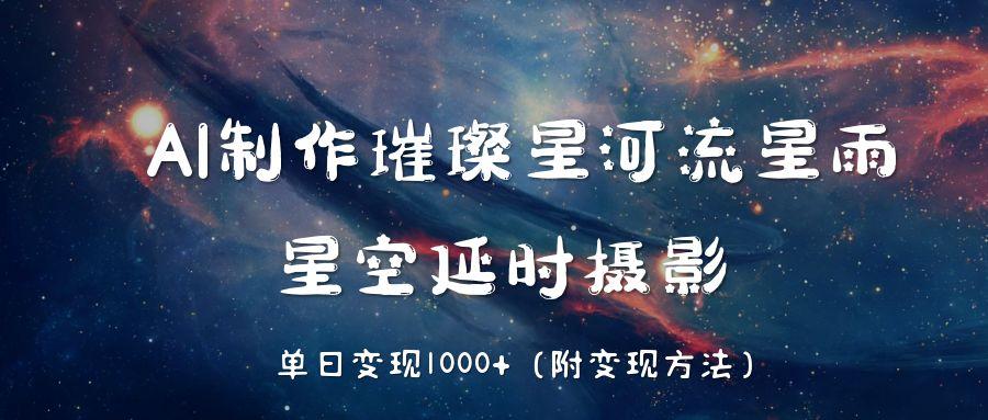 AI制作璀璨星河流星雨，星空延时摄影，单日变现1000+-云起副业网