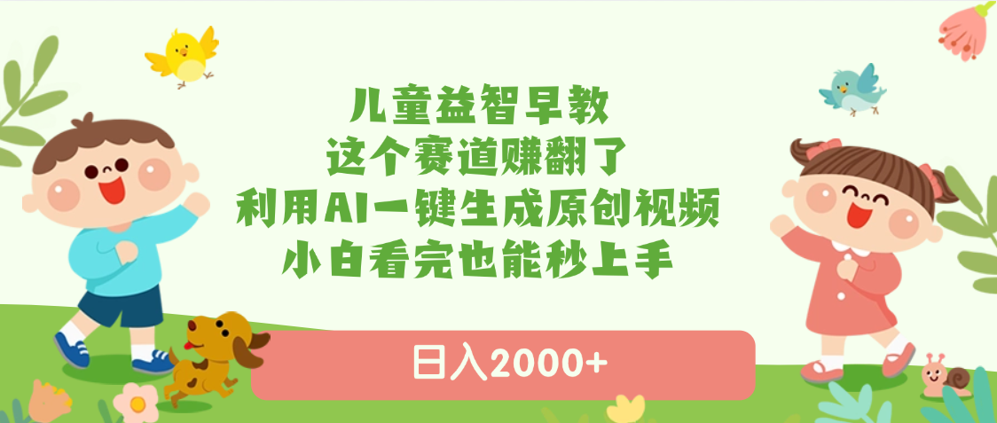 儿童益智早教，这个赛道赚翻了，利用AI一键生成原创视频，日入2000+，小白看完也能秒上手-云起副业网