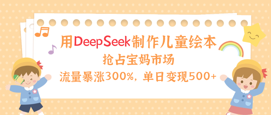 用Deepseek制作儿童绘本，流量暴涨300%，抢占宝妈儿童市场，单日变现500+！-云起副业网