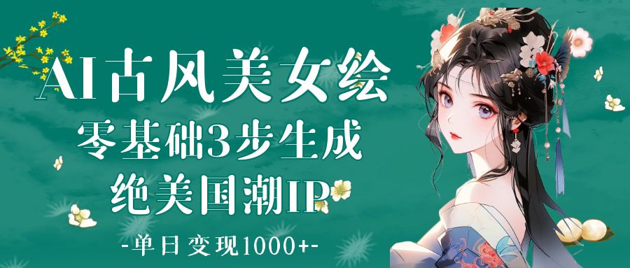 AI古风美女绘：零基础3步生成绝美国潮IP 单日变现1000+-云起副业网