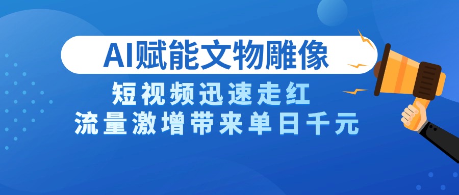 AI技术赋能文物雕像创作，短视频迅速走红，流量激增带来单日千元-云起副业网