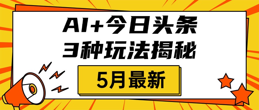 AI+今日头条三种玩法揭秘，2025年5月最新，照搬流程次日见收益-云起副业网