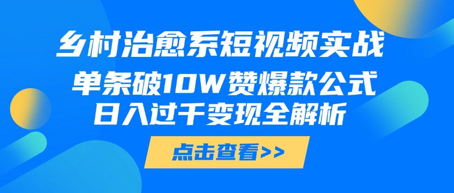 乡村治愈系短视频实战，单条破10W赞爆款公式，日入过千变现全解析-云起副业网