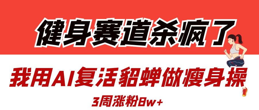健身赛道杀疯了？我用AI复活貂蝉做瘦身操，3周涨粉8W-云起副业网