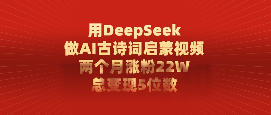 用DeepSeek制作AI古诗词启蒙视频，两个月涨粉22W，总变现5位数-云起副业网