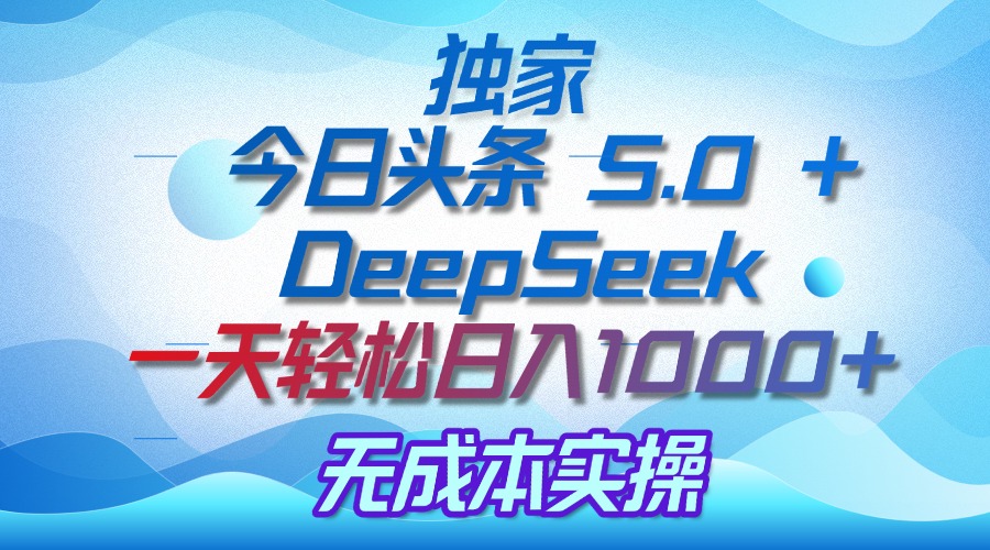 独家揭秘:今日头条 5.0 和 DeepSeek,无成本日入 1000 + 的实操秘诀-云起副业网