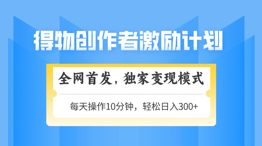 得物创作者激励，独家变现模式，轻松上手，日入3张+ 可矩阵、可放大-云起副业网