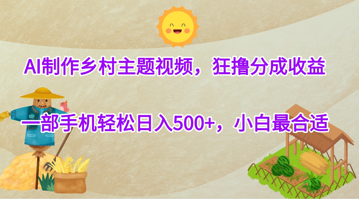 AI制作乡村主题视频，狂撸分成收益，一部手机轻松日入500+，小白最合适-云起副业网