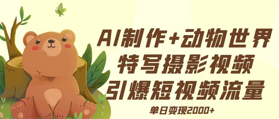 AI制作动物世界特写摄影视频+引爆短视频流量+单日变现2000+-云起副业网