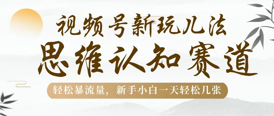 视频号新玩儿法，思维认知赛道，轻松暴流量，新手小白一天几张-云起副业网