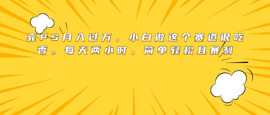 靠PS月入过万，小白做这个赛道很吃香。每天两小时，简单轻松且暴利-云起副业网