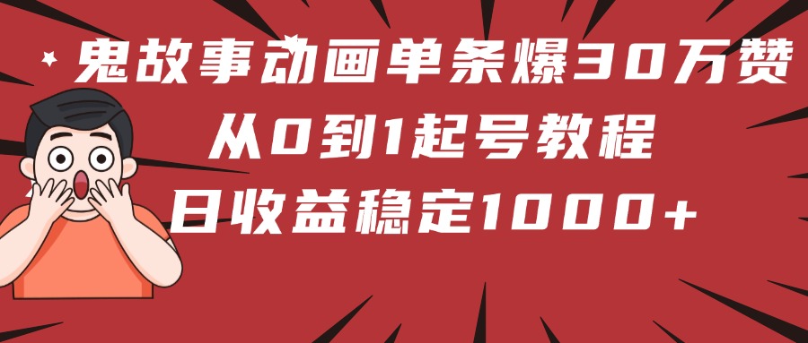 鬼故事动画单条爆30万赞！从0到1起号教程 日收益稳定1000+-云起副业网