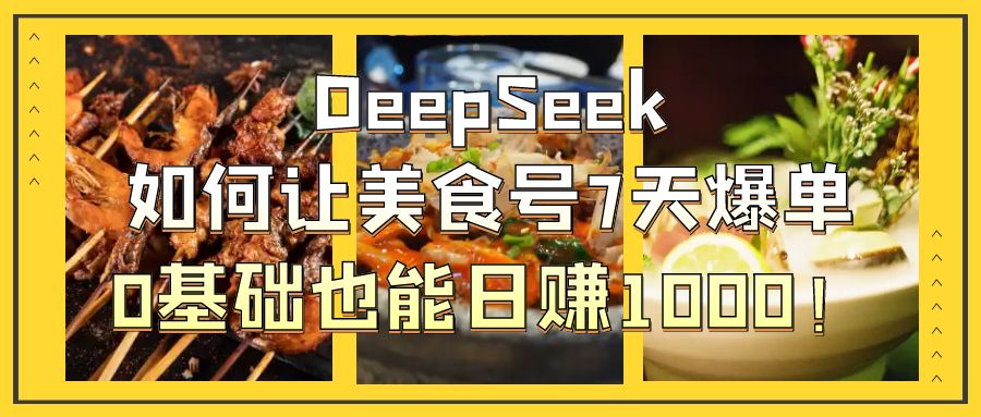 DeepSeek如何让美食号7天爆单，0基础也能日赚1000！-云起副业网