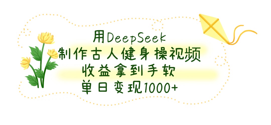 用DeepSeek制作古人健身操视频，单日变现1000+，收益拿到手软-云起副业网