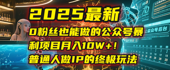 2025最新0粉丝也能做的公众号暴利项目，月入10W+！普通人做IP的终极玩法-云起副业网