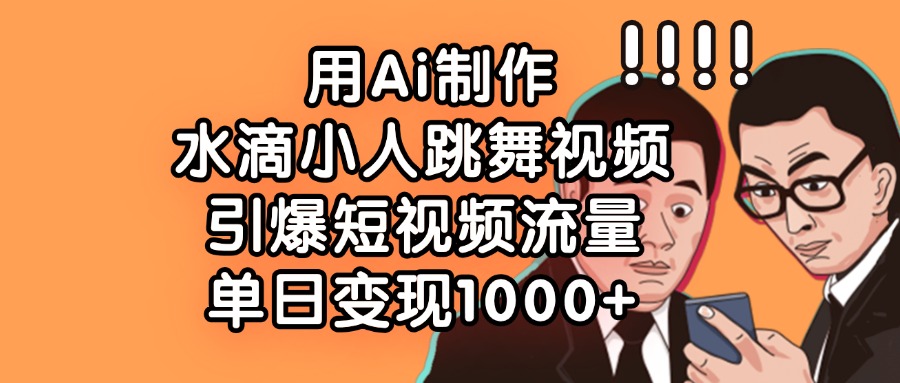 用Ai制作水滴小人跳舞视频，单日变现1000+，引爆短视频流量-云起副业网