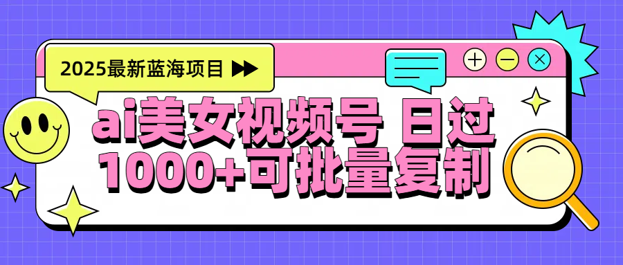 2025年最新蓝海项目 ai美女视频号 日入1000＋ 可批量复制-云起副业网