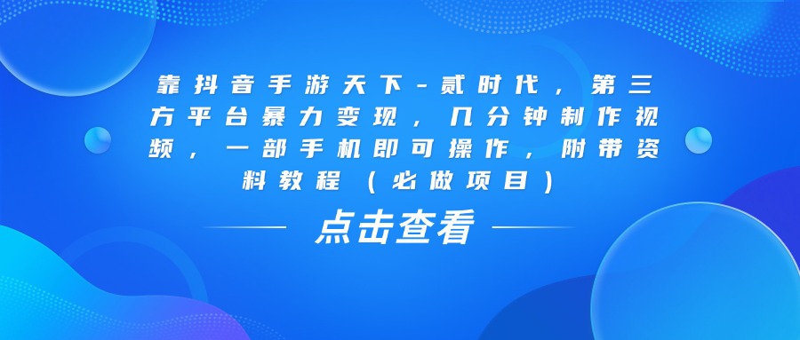 靠抖音手游天下-贰时代，几分钟制作视频，第三方平台暴力变现，一部手机即可操作，附带资料教程（必做项目）-云起副业网