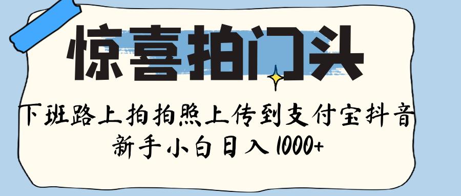 惊喜拍门头 ， 下班路上拍拍照片， 上 传 到 支付宝和抖音新手日入 1000+-云起副业网