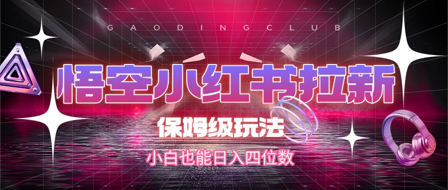 悟空小红书拉新，保姆级玩法，小白也能日入四位数-云起副业网