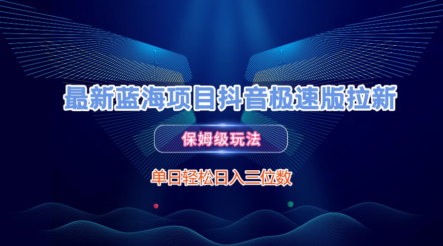 最新蓝海项目抖音极速版拉新，保姆级玩法，单日轻松日入三位数-云起副业网