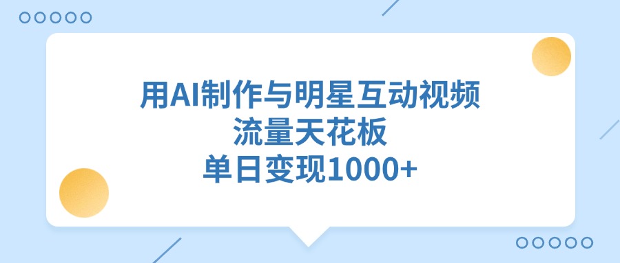 用AI制作与明星互动视频，单日变现1000+，流量天花板-云起副业网