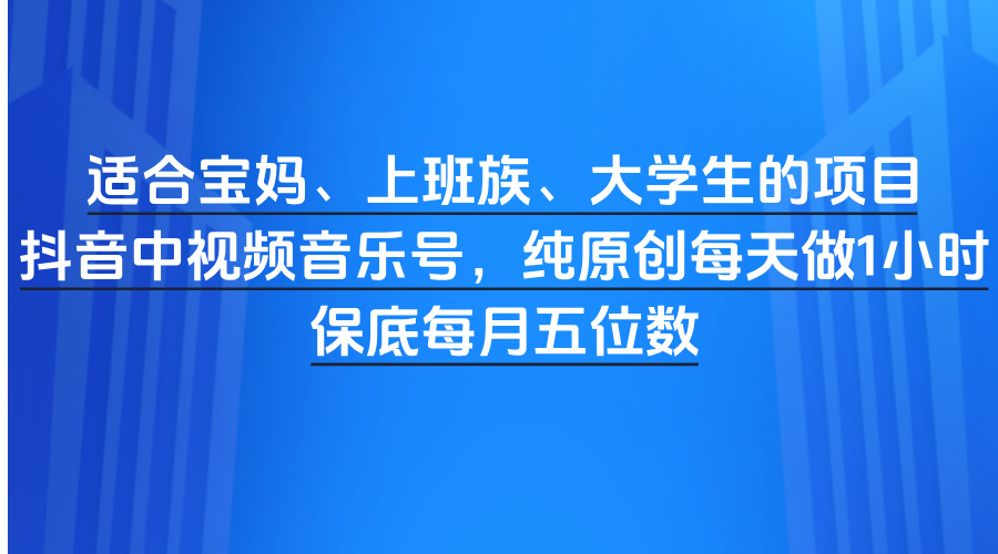 适合宝妈、上班族、大学生的项目，抖音中视频音乐号，纯原创每天做1小时，保底每月五位数-云起副业网