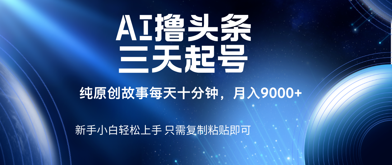 AI撸头条三天起号，纯原创情感故事，每天10分钟月入9000＋-云起副业网