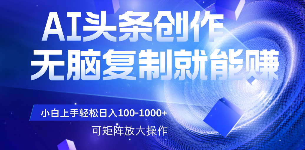 AI头条文章创作，无脑复制粘贴就能赚，小白轻松上手稳定日入100-1000+   可矩阵操作-云起副业网