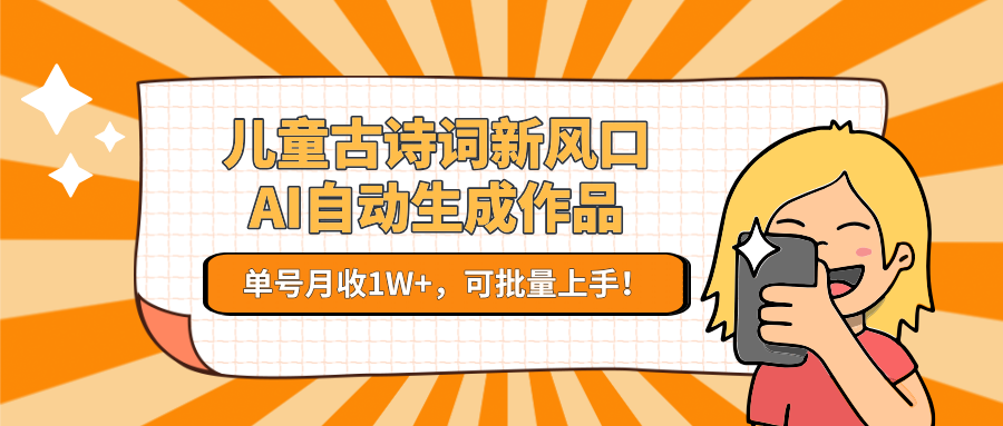 亲测儿童古诗词新风口！AI自动生成作品，单号月收1W+，可批量上手！-云起副业网