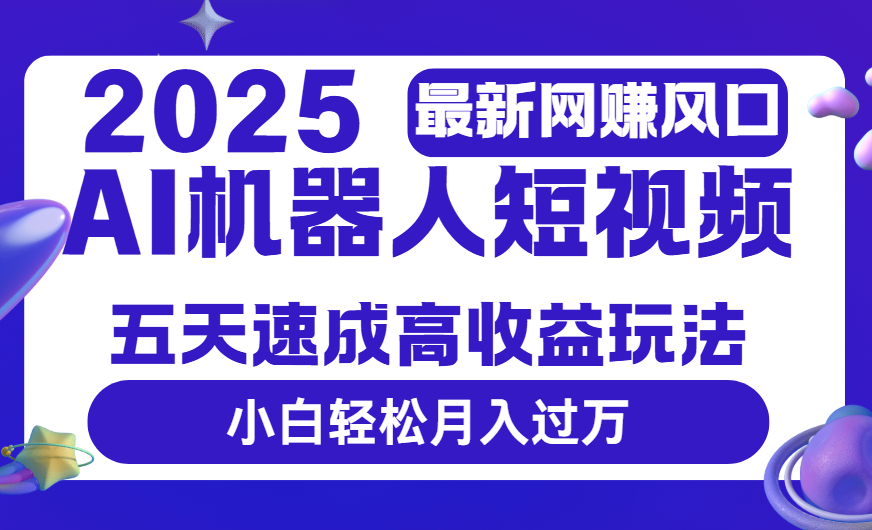 2025最新网赚变现风口,Ai 机器人短视频,五天速成高收益玩法,小白轻松月入过万-云起副业网