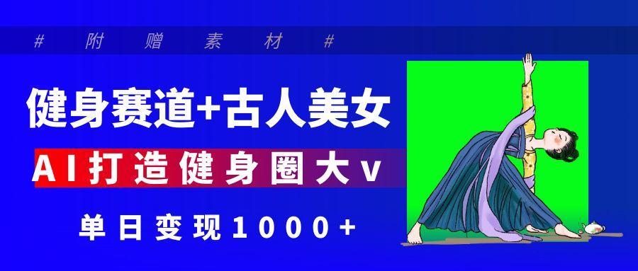 健身赛道+古人美女 AI打造健身圈大v 单日变现1000+-云起副业网