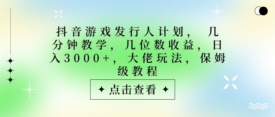 抖音游戏发行人计划，大佬玩法，保姆级教程， 几分钟教学，几位数收益，日入3000+-云起副业网