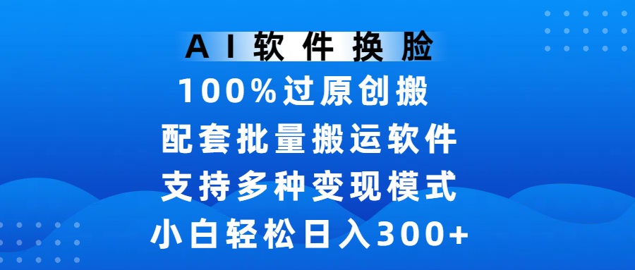 AI软件换脸，100%过原创，搬运涨粉必备，项目配套批量搬运软件及多种变现模式，小白轻松日入300+-云起副业网